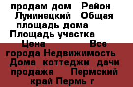 продам дом › Район ­ Лунинецкий › Общая площадь дома ­ 65 › Площадь участка ­ 30 › Цена ­ 520 000 - Все города Недвижимость » Дома, коттеджи, дачи продажа   . Пермский край,Пермь г.